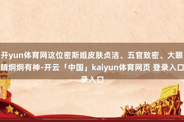 开yun体育网这位密斯姐皮肤贞洁、五官致密、大眼睛炯炯有神-开云「中国」kaiyun体育网页 登录入口