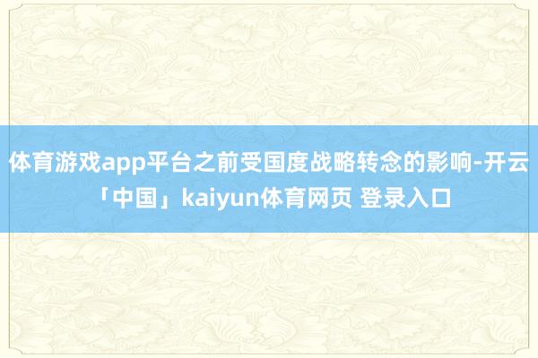 体育游戏app平台之前受国度战略转念的影响-开云「中国」kaiyun体育网页 登录入口