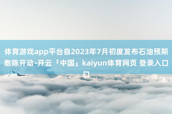 体育游戏app平台自2023年7月初度发布石油预期敷陈开动-开云「中国」kaiyun体育网页 登录入口