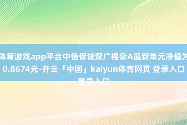 体育游戏app平台中信保诚深广搀杂A最新单元净值为0.8674元-开云「中国」kaiyun体育网页 登录入口