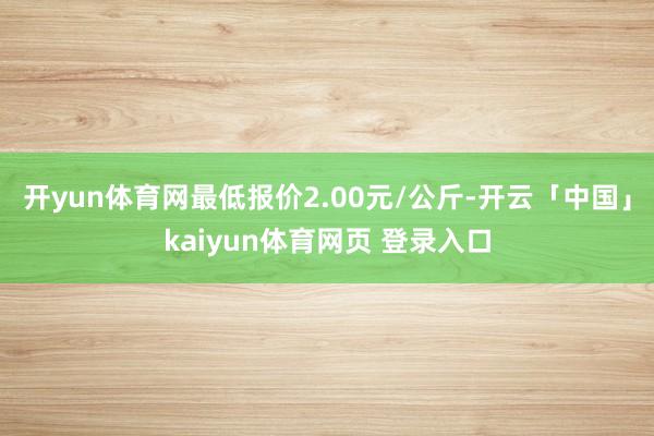 开yun体育网最低报价2.00元/公斤-开云「中国」kaiyun体育网页 登录入口