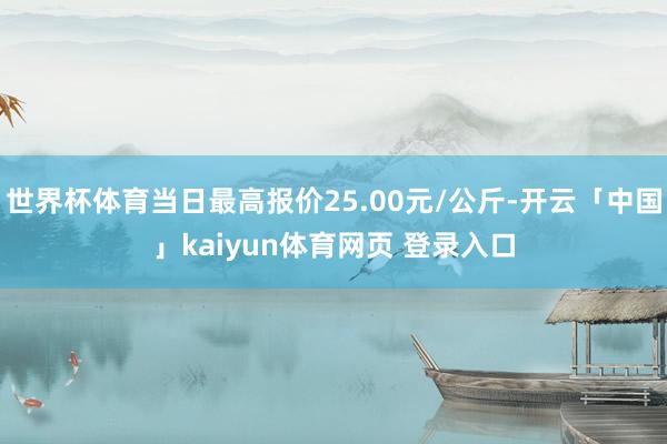 世界杯体育当日最高报价25.00元/公斤-开云「中国」kaiyun体育网页 登录入口