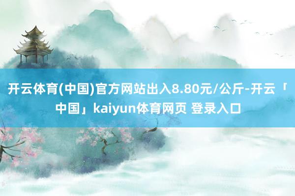 开云体育(中国)官方网站出入8.80元/公斤-开云「中国」kaiyun体育网页 登录入口
