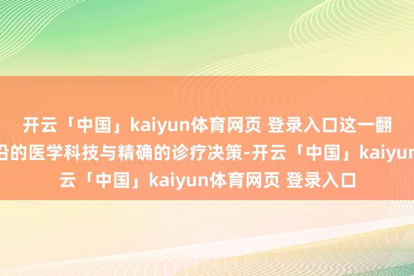 开云「中国」kaiyun体育网页 登录入口这一翻新平台汇注了最前沿的医学科技与精确的诊疗决策-开云「中国」kaiyun体育网页 登录入口