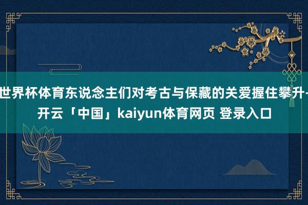 世界杯体育东说念主们对考古与保藏的关爱握住攀升-开云「中国」kaiyun体育网页 登录入口