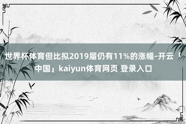 世界杯体育但比拟2019届仍有11%的涨幅-开云「中国」kaiyun体育网页 登录入口