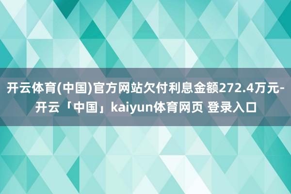 开云体育(中国)官方网站欠付利息金额272.4万元-开云「中国」kaiyun体育网页 登录入口