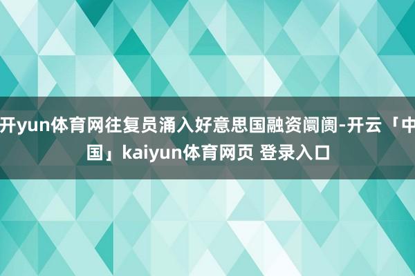 开yun体育网往复员涌入好意思国融资阛阓-开云「中国」kaiyun体育网页 登录入口