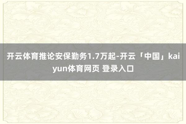 开云体育推论安保勤务1.7万起-开云「中国」kaiyun体育网页 登录入口
