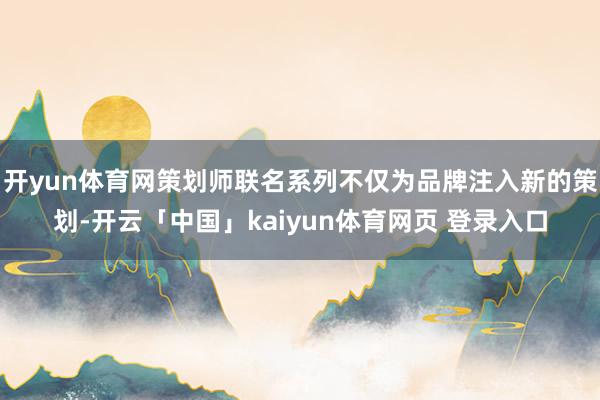 开yun体育网策划师联名系列不仅为品牌注入新的策划-开云「中国」kaiyun体育网页 登录入口