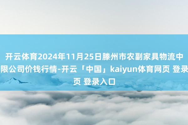 开云体育2024年11月25日滕州市农副家具物流中心有限公司价钱行情-开云「中国」kaiyun体育网页 登录入口