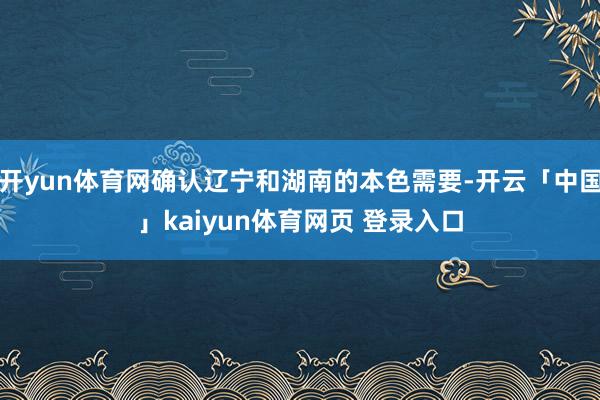 开yun体育网确认辽宁和湖南的本色需要-开云「中国」kaiyun体育网页 登录入口