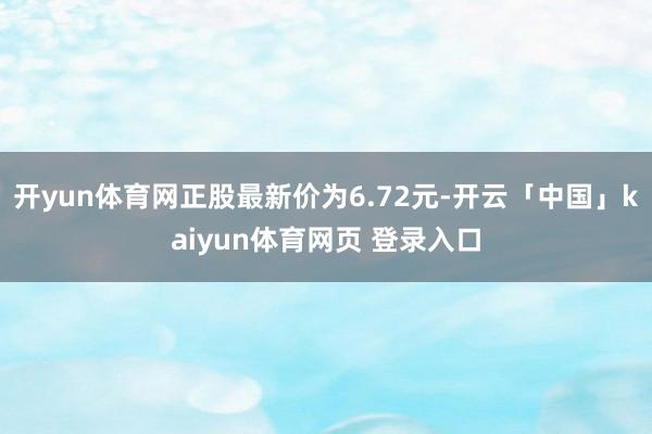 开yun体育网正股最新价为6.72元-开云「中国」kaiyun体育网页 登录入口