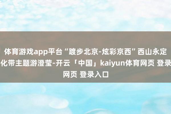 体育游戏app平台“踱步北京-炫彩京西”西山永定河文化带主题游澄莹-开云「中国」kaiyun体育网页 登录入口