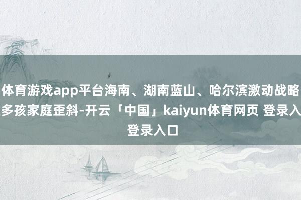 体育游戏app平台海南、湖南蓝山、哈尔滨激动战略向多孩家庭歪斜-开云「中国」kaiyun体育网页 登录入口