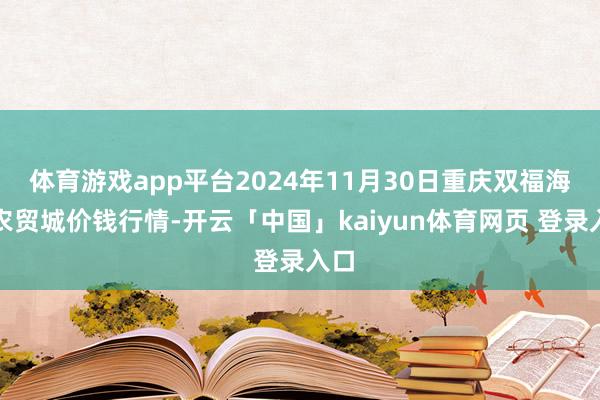 体育游戏app平台2024年11月30日重庆双福海外农贸城价钱行情-开云「中国」kaiyun体育网页 登录入口