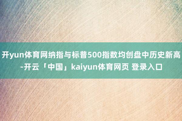 开yun体育网纳指与标普500指数均创盘中历史新高-开云「中国」kaiyun体育网页 登录入口