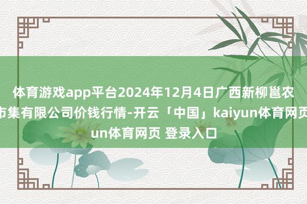 体育游戏app平台2024年12月4日广西新柳邕农居品批发市集有限公司价钱行情-开云「中国」kaiyun体育网页 登录入口