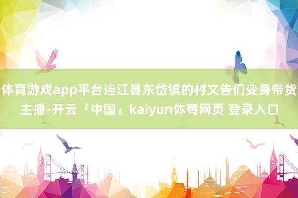 体育游戏app平台连江县东岱镇的村文告们变身带货主播-开云「中国」kaiyun体育网页 登录入口