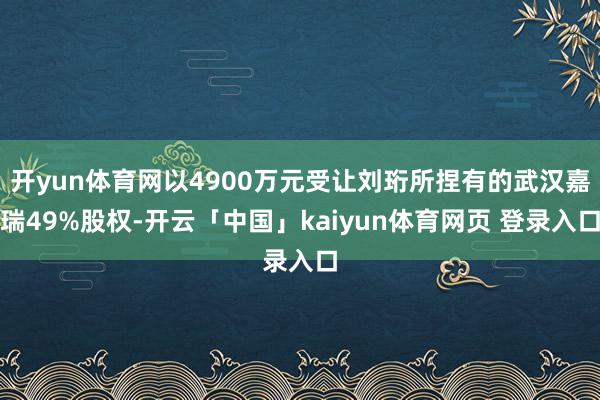 开yun体育网以4900万元受让刘珩所捏有的武汉嘉瑞49%股权-开云「中国」kaiyun体育网页 登录入口