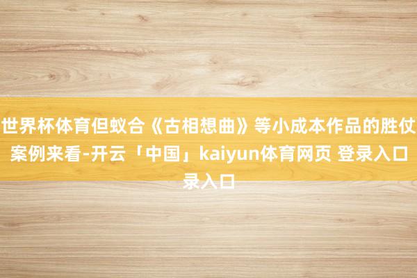 世界杯体育但蚁合《古相想曲》等小成本作品的胜仗案例来看-开云「中国」kaiyun体育网页 登录入口