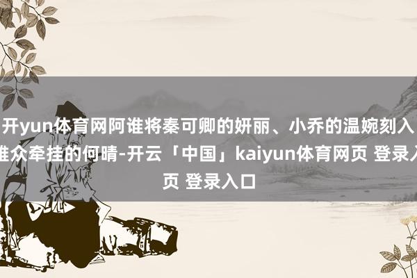 开yun体育网阿谁将秦可卿的妍丽、小乔的温婉刻入不雅众牵挂的何晴-开云「中国」kaiyun体育网页 登录入口