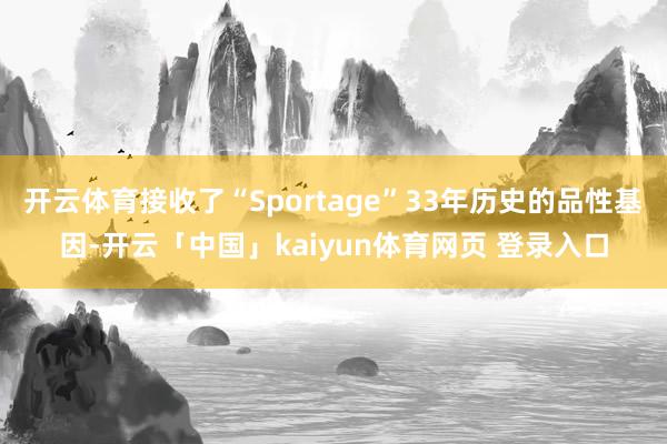 开云体育接收了“Sportage”33年历史的品性基因-开云「中国」kaiyun体育网页 登录入口