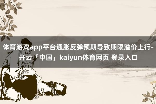 体育游戏app平台通胀反弹预期导致期限溢价上行-开云「中国」kaiyun体育网页 登录入口