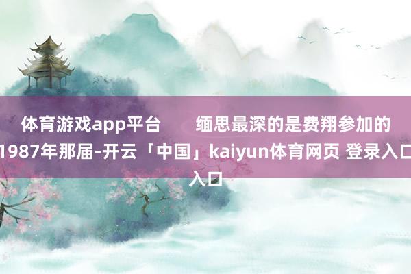 体育游戏app平台       缅思最深的是费翔参加的1987年那届-开云「中国」kaiyun体育网页 登录入口