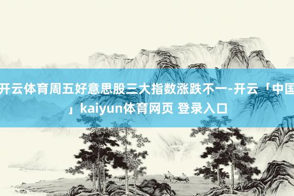 开云体育周五好意思股三大指数涨跌不一-开云「中国」kaiyun体育网页 登录入口
