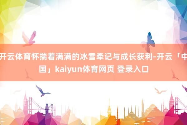 开云体育怀揣着满满的冰雪牵记与成长获利-开云「中国」kaiyun体育网页 登录入口
