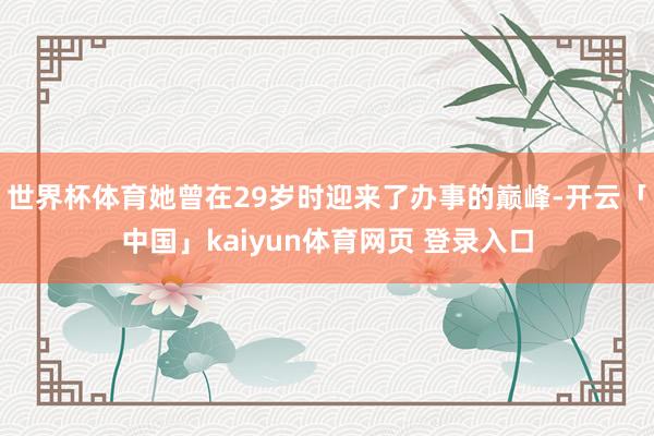 世界杯体育她曾在29岁时迎来了办事的巅峰-开云「中国」kaiyun体育网页 登录入口