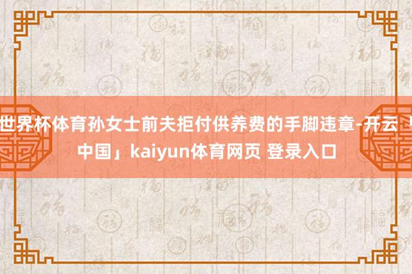 世界杯体育孙女士前夫拒付供养费的手脚违章-开云「中国」kaiyun体育网页 登录入口