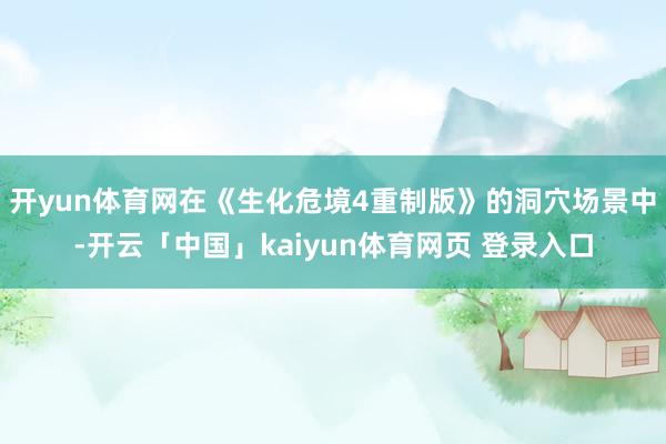 开yun体育网在《生化危境4重制版》的洞穴场景中-开云「中国」kaiyun体育网页 登录入口