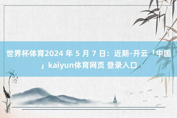 世界杯体育2024 年 5 月 7 日:近期-开云「中国」kaiyun体育网页 登录入口