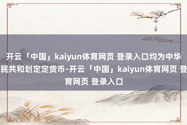 开云「中国」kaiyun体育网页 登录入口均为中华东谈主民共和划定定货币-开云「中国」kaiyun体育网页 登录入口