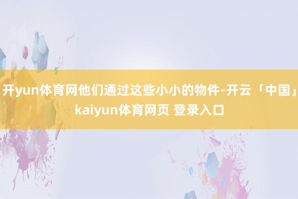 开yun体育网他们通过这些小小的物件-开云「中国」kaiyun体育网页 登录入口