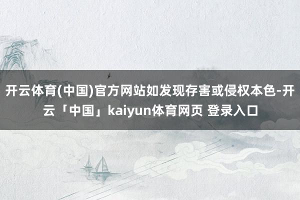 开云体育(中国)官方网站如发现存害或侵权本色-开云「中国」kaiyun体育网页 登录入口
