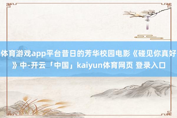 体育游戏app平台昔日的芳华校园电影《碰见你真好》中-开云「中国」kaiyun体育网页 登录入口