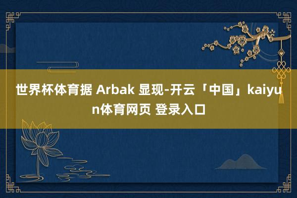 世界杯体育据 Arbak 显现-开云「中国」kaiyun体育网页 登录入口