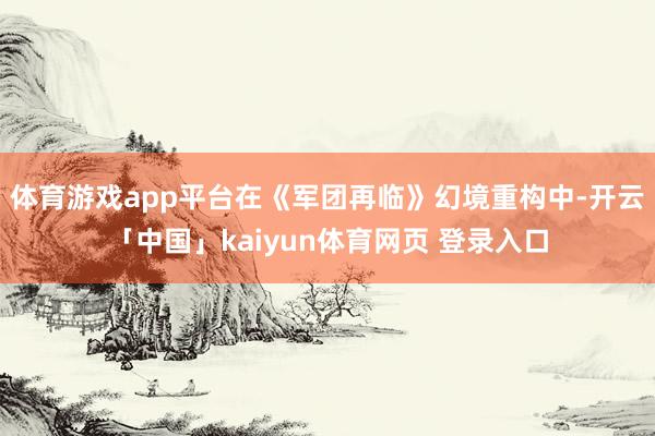 体育游戏app平台在《军团再临》幻境重构中-开云「中国」kaiyun体育网页 登录入口