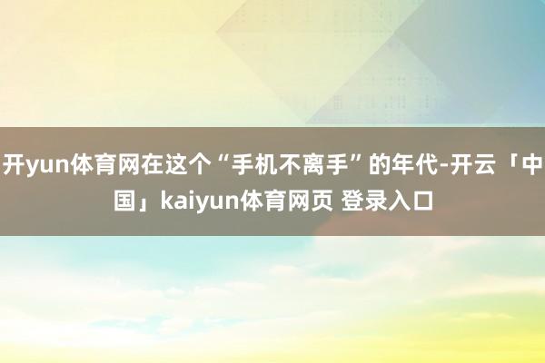 开yun体育网在这个“手机不离手”的年代-开云「中国」kaiyun体育网页 登录入口