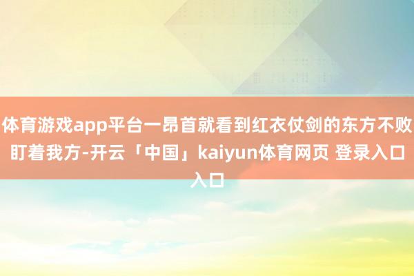 体育游戏app平台一昂首就看到红衣仗剑的东方不败盯着我方-开云「中国」kaiyun体育网页 登录入口