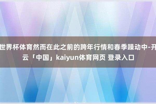 世界杯体育然而在此之前的跨年行情和春季躁动中-开云「中国」kaiyun体育网页 登录入口