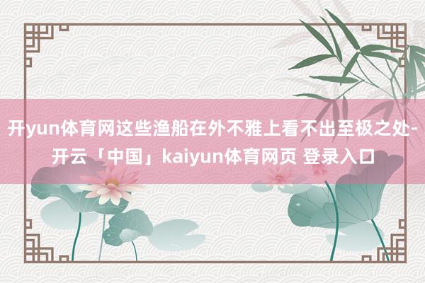 开yun体育网这些渔船在外不雅上看不出至极之处-开云「中国」kaiyun体育网页 登录入口