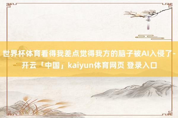 世界杯体育看得我差点觉得我方的脑子被AI入侵了-开云「中国」kaiyun体育网页 登录入口