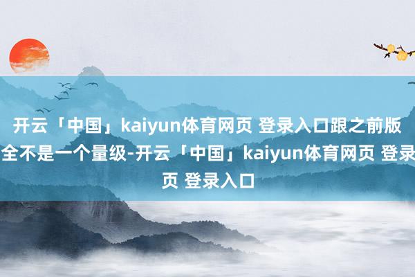 开云「中国」kaiyun体育网页 登录入口跟之前版块完全不是一个量级-开云「中国」kaiyun体育网页 登录入口