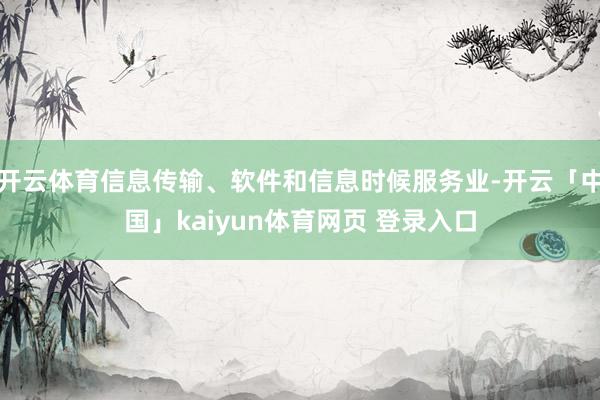 开云体育信息传输、软件和信息时候服务业-开云「中国」kaiyun体育网页 登录入口