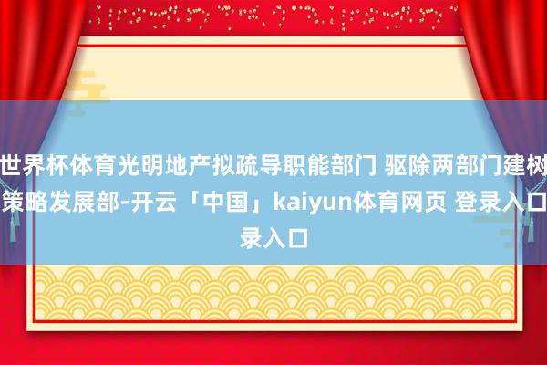 世界杯体育光明地产拟疏导职能部门 驱除两部门建树策略发展部-开云「中国」kaiyun体育网页 登录入口