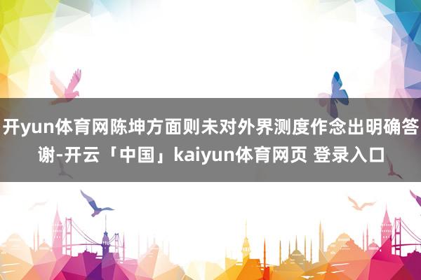 开yun体育网陈坤方面则未对外界测度作念出明确答谢-开云「中国」kaiyun体育网页 登录入口